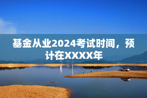 基金从业2024考试时间，预计在XXXX年