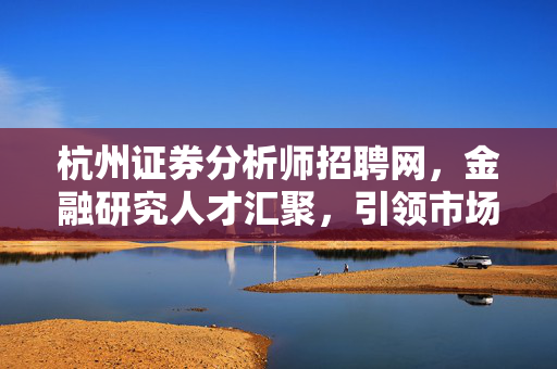 杭州证券分析师招聘网，金融研究人才汇聚，引领市场风向