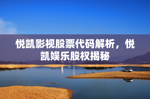 悦凯影视股票代码解析，悦凯娱乐股权揭秘