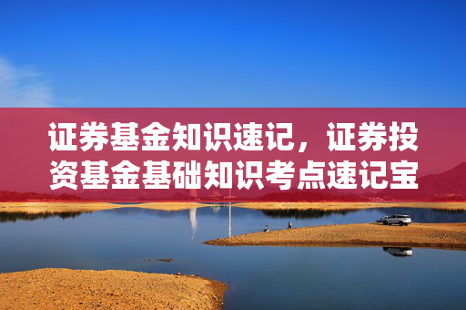 证券基金知识速记，证券投资基金基础知识考点速记宝典