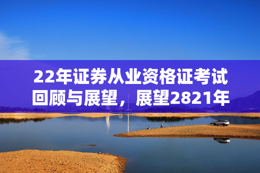 22年证券从业资格证考试回顾与展望，展望2821年证券从业资格考试