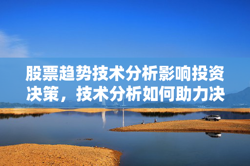 股票趋势技术分析影响投资决策，技术分析如何助力决策