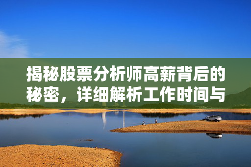 揭秘股票分析师高薪背后的秘密，详细解析工作时间与工资核算