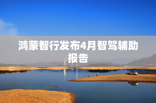 鸿蒙智行发布4月智驾辅助报告