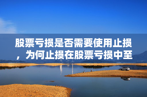 股票亏损是否需要使用止损，为何止损在股票亏损中至关重要