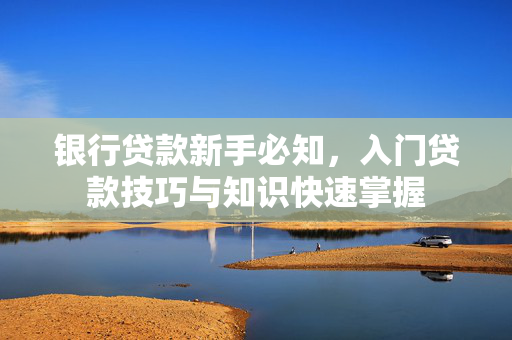 银行贷款新手必知，入门贷款技巧与知识快速掌握