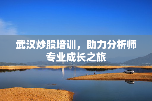 武汉炒股培训，助力分析师专业成长之旅