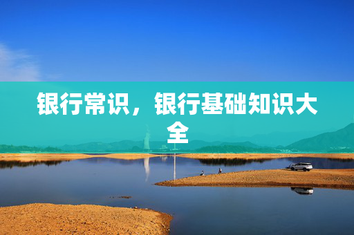 银行常识，银行基础知识大全