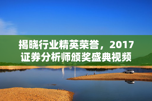 揭晓行业精英荣誉，2017证券分析师颁奖盛典视频