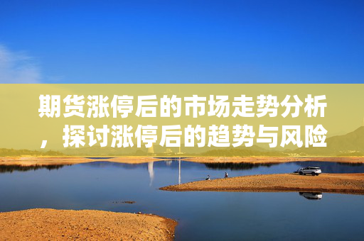 期货涨停后的市场走势分析，探讨涨停后的趋势与风险
