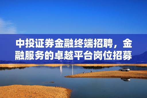 中投证券金融终端招聘，金融服务的卓越平台岗位招募