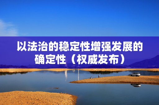 以法治的稳定性增强发展的确定性（权威发布）