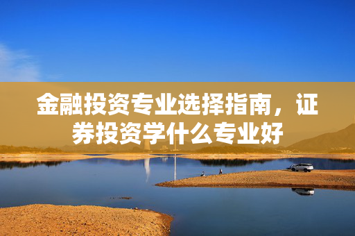 金融投资专业选择指南，证券投资学什么专业好