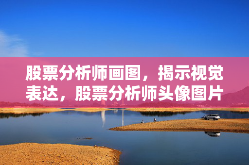 股票分析师画图，揭示视觉表达，股票分析师头像图片大全