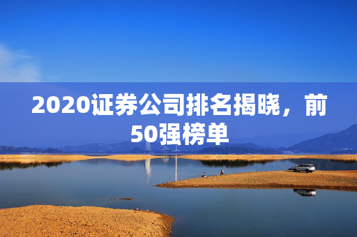 2020证券公司排名揭晓，前50强榜单