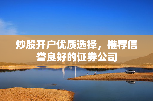 炒股开户优质选择，推荐信誉良好的证券公司