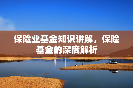 保险业基金知识讲解，保险基金的深度解析