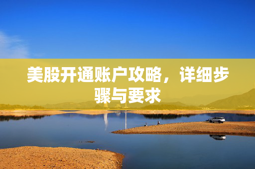 美股开通账户攻略，详细步骤与要求