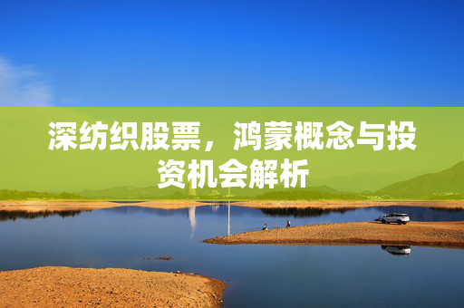 深纺织股票，鸿蒙概念与投资机会解析