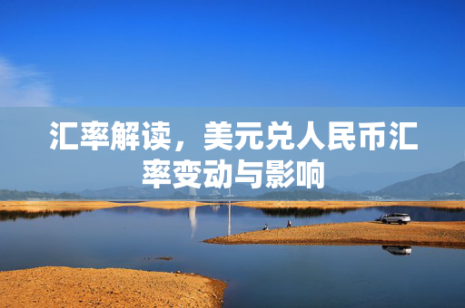 汇率解读，美元兑人民币汇率变动与影响