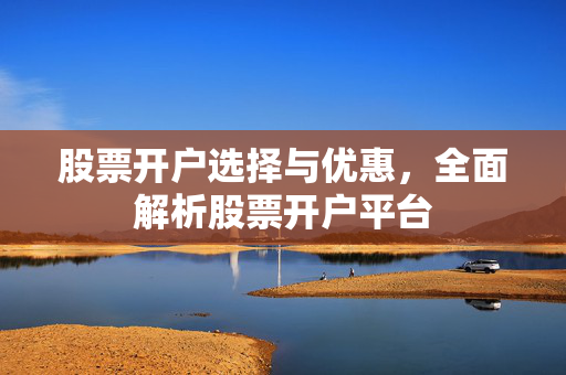 股票开户选择与优惠，全面解析股票开户平台