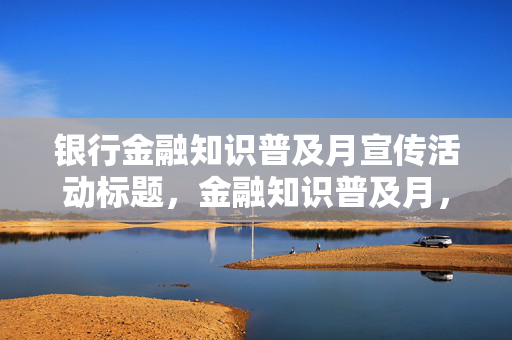 银行金融知识普及月宣传活动标题，金融知识普及月，银行题库助你金融智慧增长