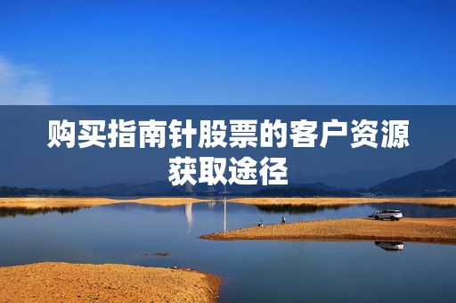购买指南针股票的客户资源获取途径