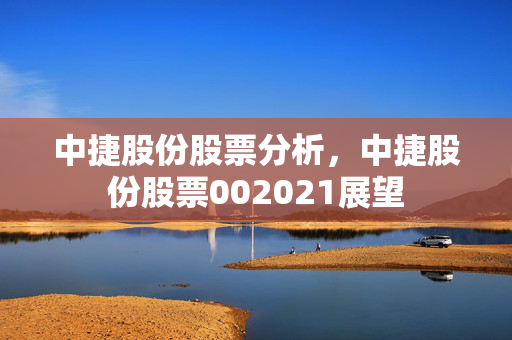 中捷股份股票分析，中捷股份股票002021展望
