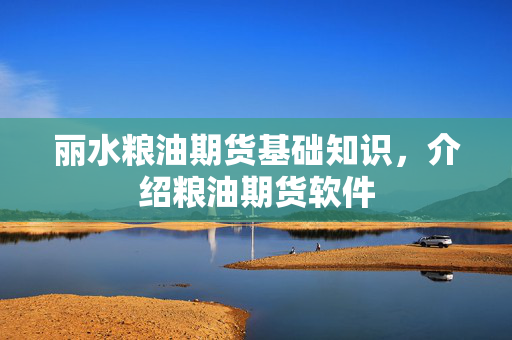 丽水粮油期货基础知识，介绍粮油期货软件