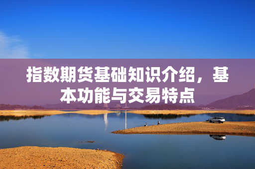 指数期货基础知识介绍，基本功能与交易特点