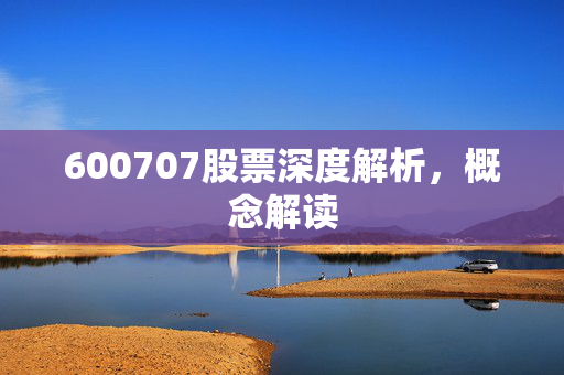 600707股票深度解析，概念解读