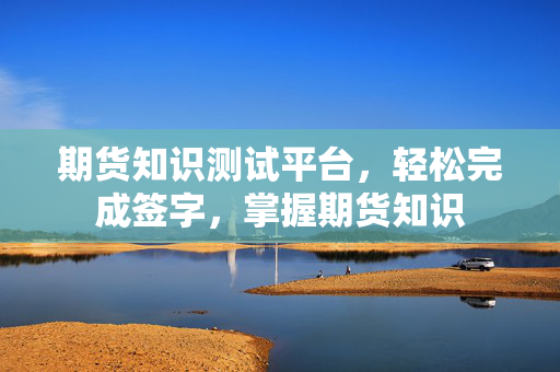 期货知识测试平台，轻松完成签字，掌握期货知识