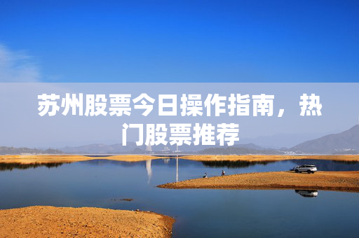 苏州股票今日操作指南，热门股票推荐