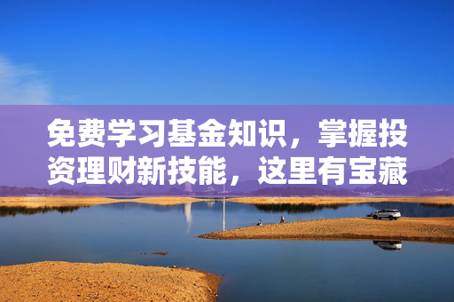 免费学习基金知识，掌握投资理财新技能，这里有宝藏等你发现