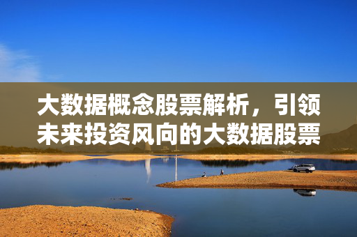 大数据概念股票解析，引领未来投资风向的大数据股票