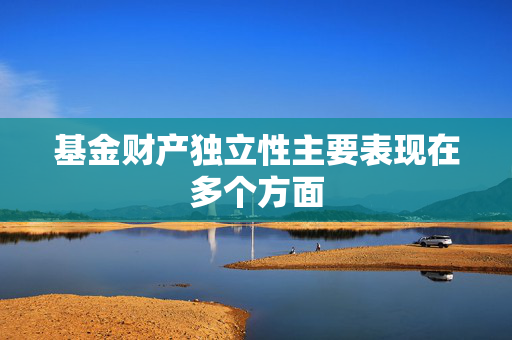 基金财产独立性主要表现在多个方面