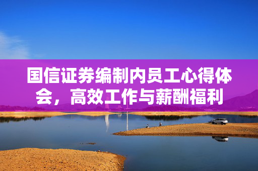 国信证券编制内员工心得体会，高效工作与薪酬福利