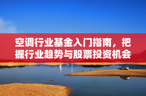 空调行业基金入门指南，把握行业趋势与股票投资机会