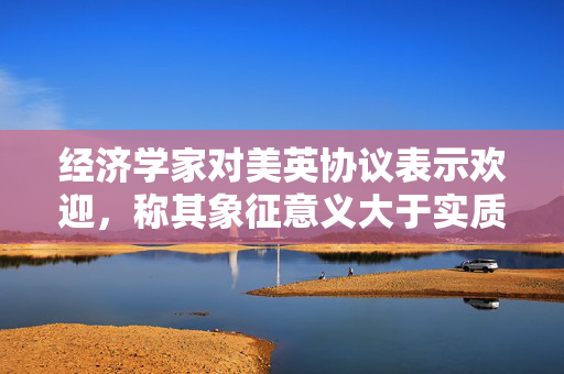 经济学家对美英协议表示欢迎，称其象征意义大于实质内容