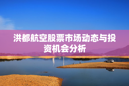 洪都航空股票市场动态与投资机会分析