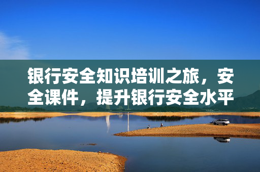 银行安全知识培训之旅，安全课件，提升银行安全水平