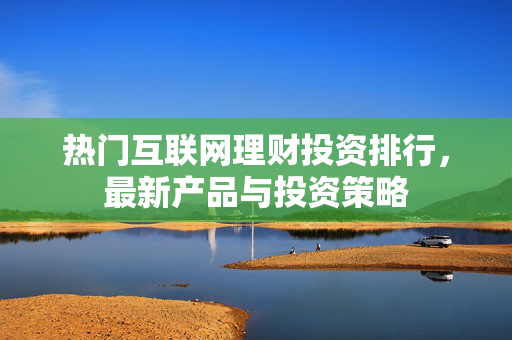 热门互联网理财投资排行，最新产品与投资策略