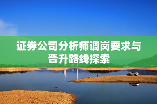 证券公司分析师调岗要求与晋升路线探索