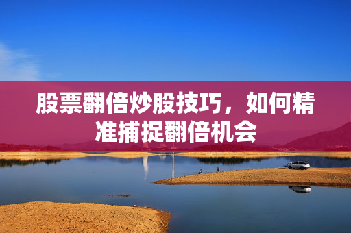 股票翻倍炒股技巧，如何精准捕捉翻倍机会