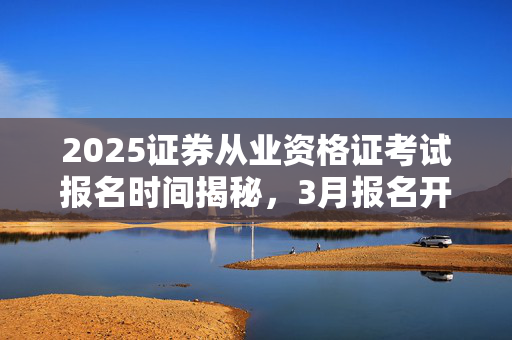 2025证券从业资格证考试报名时间揭秘，3月报名开启