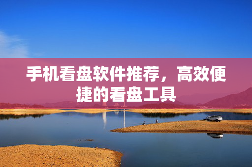 手机看盘软件推荐，高效便捷的看盘工具
