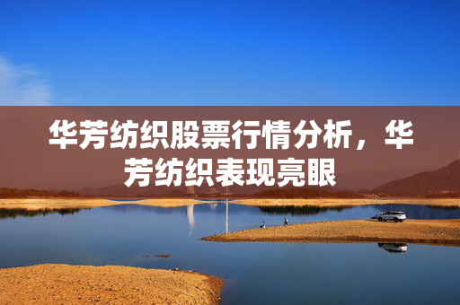 华芳纺织股票行情分析，华芳纺织表现亮眼