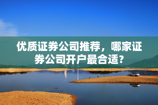 优质证券公司推荐，哪家证券公司开户最合适？