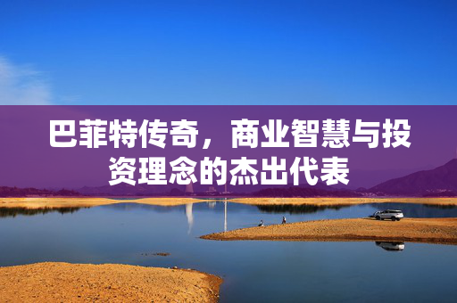 巴菲特传奇，商业智慧与投资理念的杰出代表