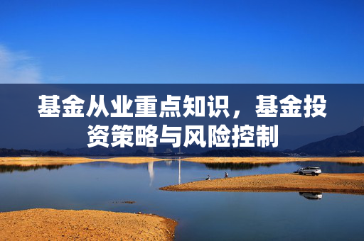 基金从业重点知识，基金投资策略与风险控制